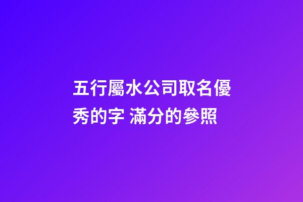 五行屬水公司取名優秀的字 滿分的參照-第1張-公司起名-玄機派